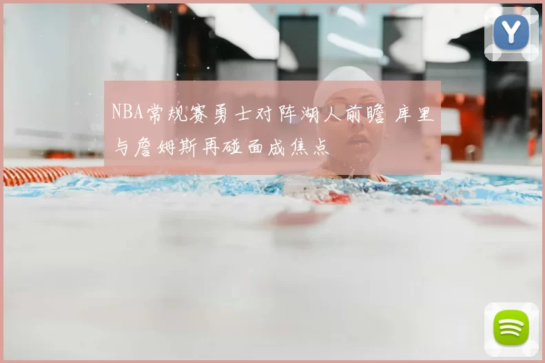 NBA常规赛勇士对阵湖人前瞻 库里与詹姆斯再碰面成焦点