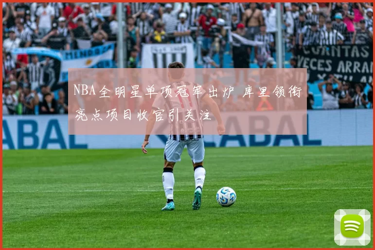 NBA全明星单项冠军出炉 库里领衔亮点项目收官引关注