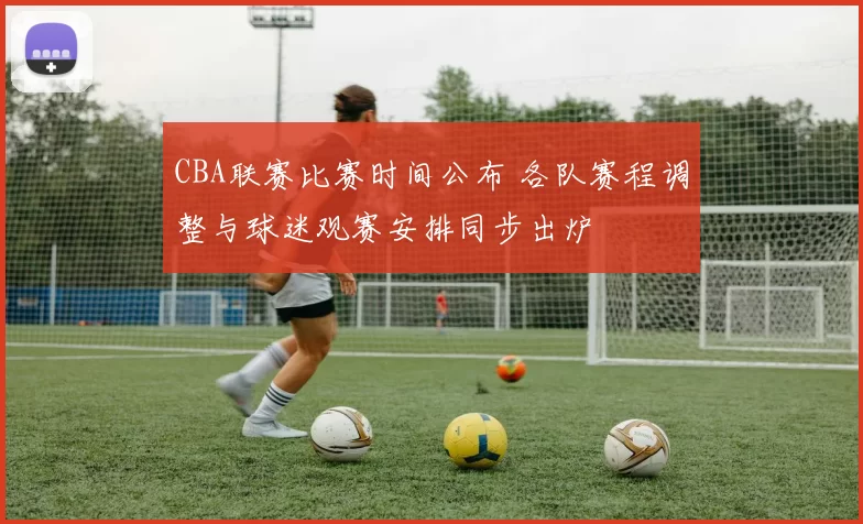 CBA联赛比赛时间公布 各队赛程调整与球迷观赛安排同步出炉