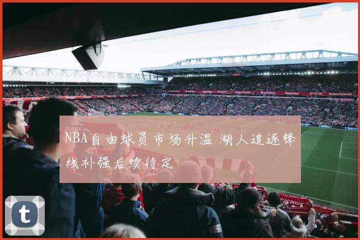 NBA自由球员市场升温 湖人追逐锋线补强后续待定
