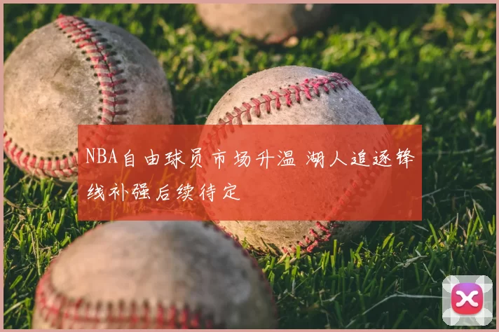 NBA自由球员市场升温 湖人追逐锋线补强后续待定