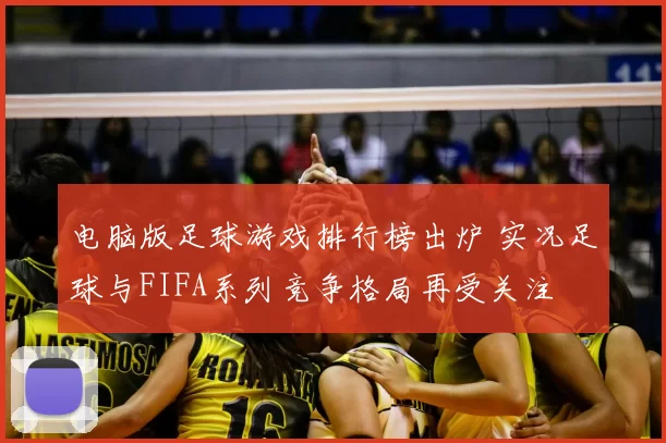 电脑版足球游戏排行榜出炉 实况足球与FIFA系列竞争格局再受关注