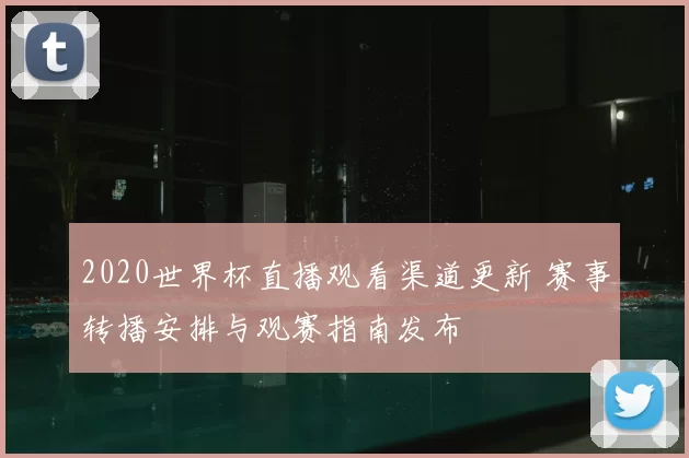 2020世界杯直播观看渠道更新 赛事转播安排与观赛指南发布
