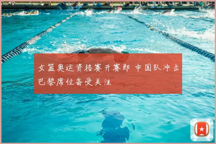 女篮奥运资格赛开赛即 中国队冲击巴黎席位备受关注