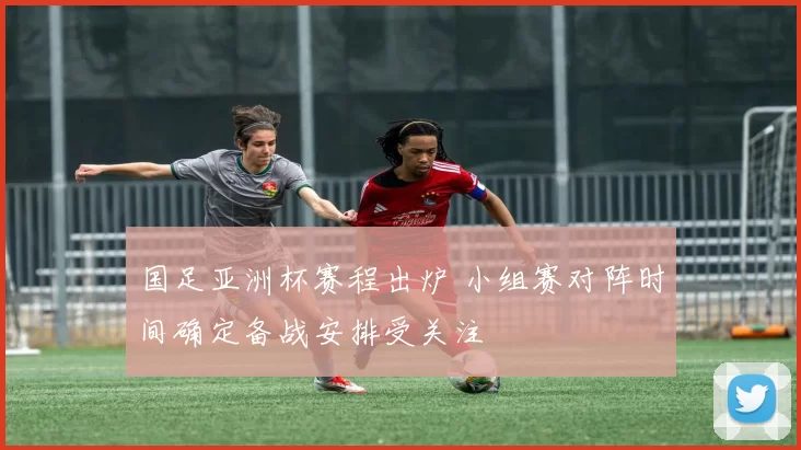 国足亚洲杯赛程出炉 小组赛对阵时间确定备战安排受关注