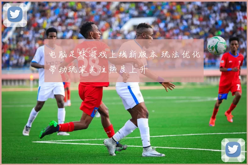 电脑足球游戏上线新版本 玩法优化带动玩家关注热度上升