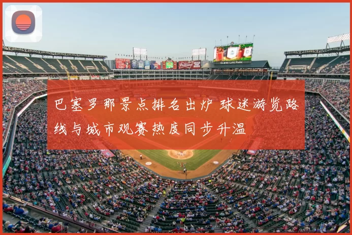 巴塞罗那景点排名出炉 球迷游览路线与城市观赛热度同步升温